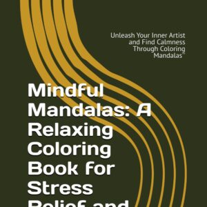 Mindful Mandalas: A Relaxing Coloring Book for Stress Relief and Creativity”: Unleash Your Inner Artist and Find Calmness Through Coloring Mandalas”